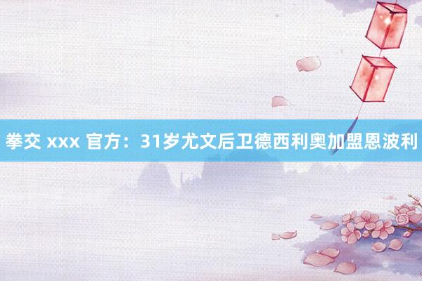 拳交 xxx 官方:31岁尤文后卫德西利奥加盟恩波利