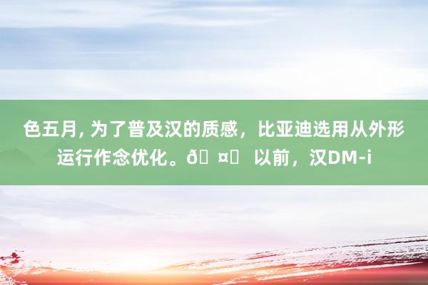 色五月, 为了普及汉的质感，比亚迪选用从外形运行作念优化。🤔 以前，汉DM-i