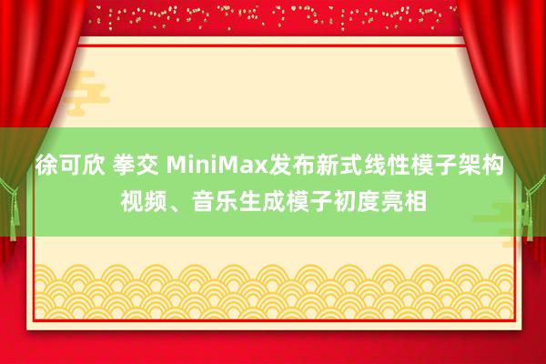 徐可欣 拳交 MiniMax发布新式线性模子架构 视频、音乐生成模子初度亮相