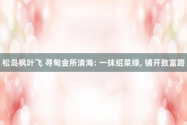 松岛枫叶飞 寻甸金所清海: 一抹绍菜绿， 铺开致富路