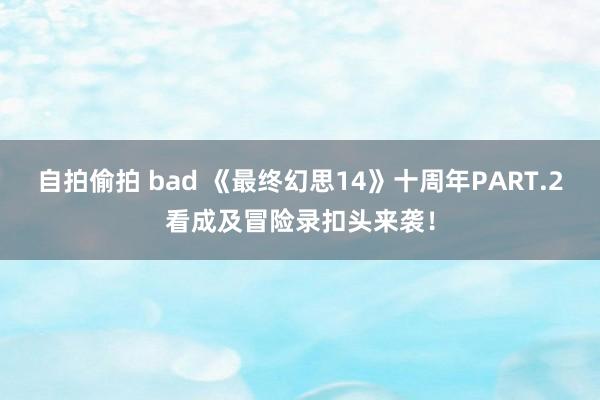 自拍偷拍 bad 《最终幻思14》十周年PART.2看成及冒险录扣头来袭！