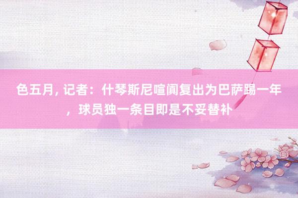 色五月， 记者：什琴斯尼喧阗复出为巴萨踢一年，球员独一条目即是不妥替补