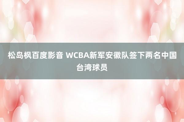 松岛枫百度影音 WCBA新军安徽队签下两名中国台湾球员