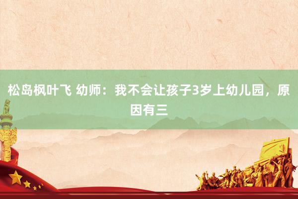 松岛枫叶飞 幼师:我不会让孩子3岁上幼儿园,原因有三