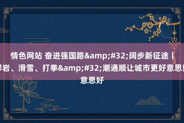 情色网站 奋进强国路&#32;阔步新征途丨攀岩、滑雪、打拳&#32;潮通顺让城市更好意思好