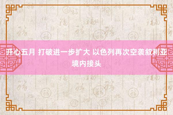 开心五月 打破进一步扩大 以色列再次空袭叙利亚境内接头