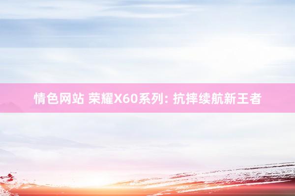 情色网站 荣耀X60系列: 抗摔续航新王者