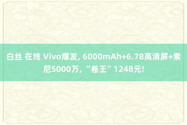 白丝 在线 Vivo爆发， 6000mAh+6.78高清屏+索尼5000万， “卷王”1248元!