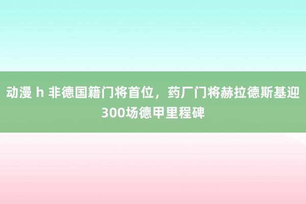 动漫 h 非德国籍门将首位，药厂门将赫拉德斯基迎300场德甲里程碑