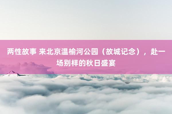 两性故事 来北京温榆河公园（故城记念），赴一场别样的秋日盛宴