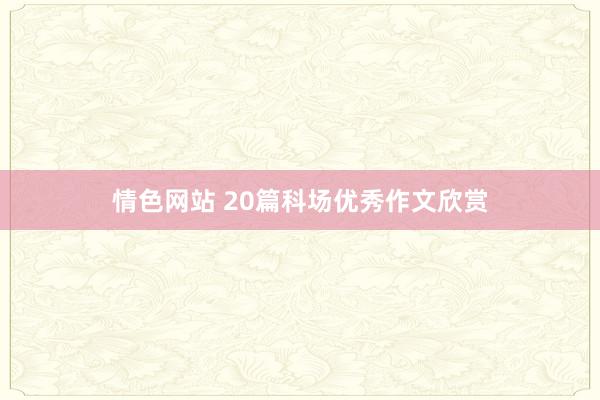 情色网站 20篇科场优秀作文欣赏