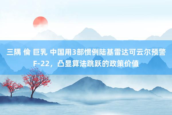 三隅 倫 巨乳 中国用3部惯例陆基雷达可云尔预警F-22，凸显算法跳跃的政策价值