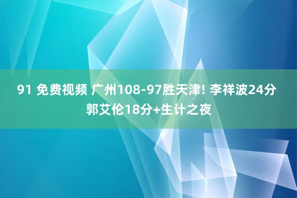 91 免费视频 广州108-97胜天津! 李祥波24分 郭艾伦18分+生计之夜