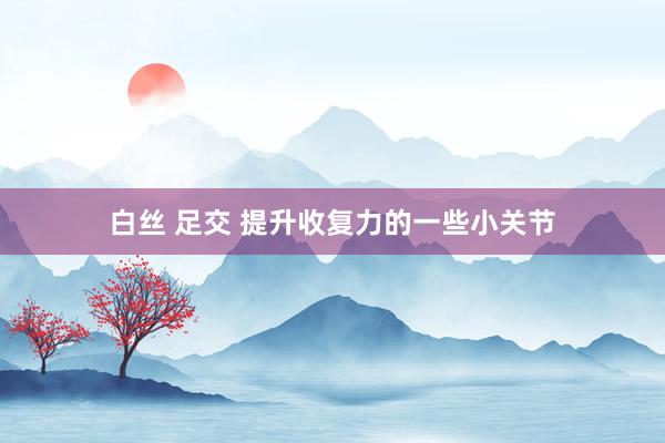 白丝 足交 提升收复力的一些小关节