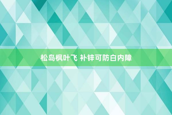松岛枫叶飞 补锌可防白内障