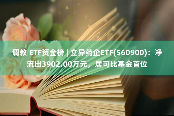 调教 ETF资金榜 | 立异药企ETF(560900)：净流出3902.00万元，居可比基金首位