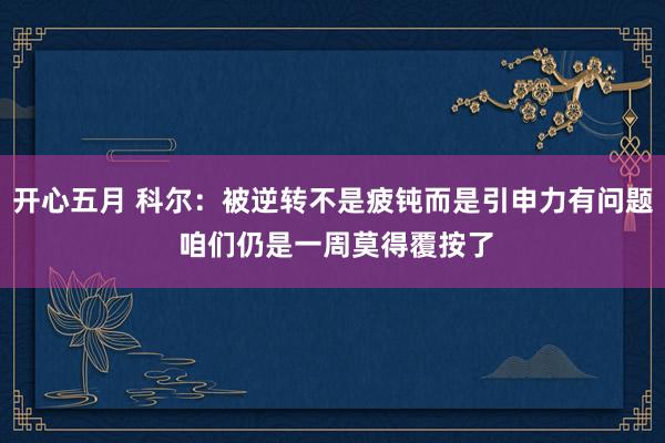 开心五月 科尔：被逆转不是疲钝而是引申力有问题 咱们仍是一周莫得覆按了