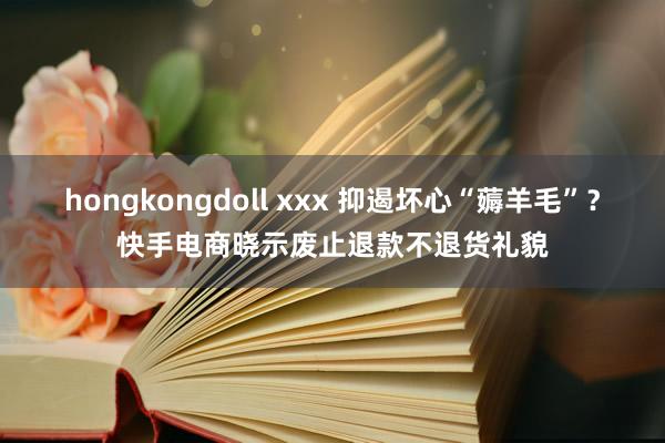hongkongdoll xxx 抑遏坏心“薅羊毛”？快手电商晓示废止退款不退货礼貌