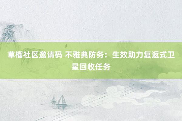 草榴社区邀请码 不雅典防务：生效助力复返式卫星回收任务