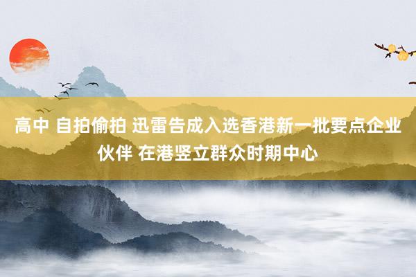高中 自拍偷拍 迅雷告成入选香港新一批要点企业伙伴 在港竖立群众时期中心