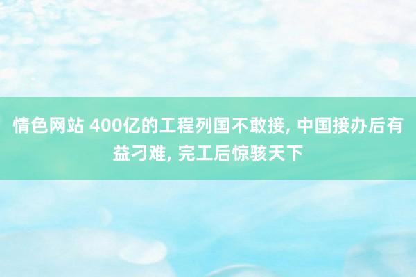 情色网站 400亿的工程列国不敢接， 中国接办后有益刁难， 完工后惊骇天下