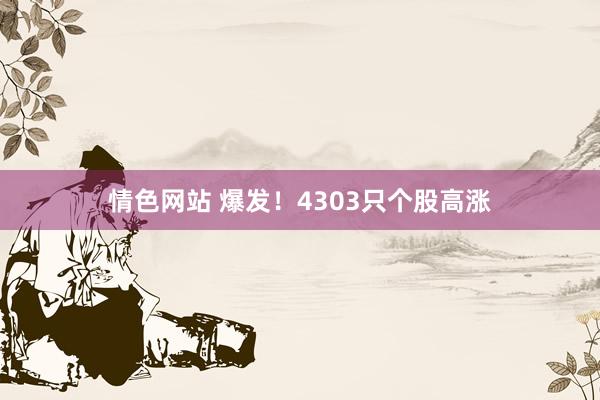 情色网站 爆发！4303只个股高涨