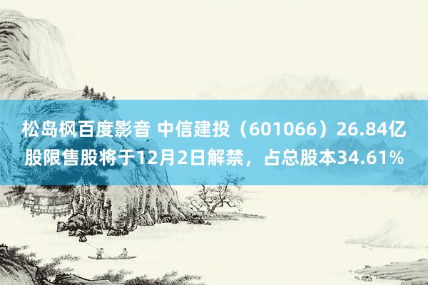 松岛枫百度影音 中信建投（601066）26.84亿股限售股将于12月2日解禁，占总股本34.61%