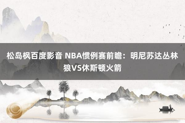 松岛枫百度影音 NBA惯例赛前瞻:明尼苏达丛林狼VS休斯顿火箭