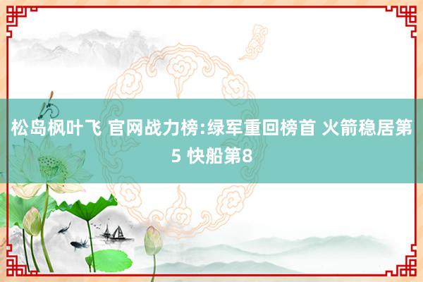 松岛枫叶飞 官网战力榜:绿军重回榜首 火箭稳居第5 快船第8