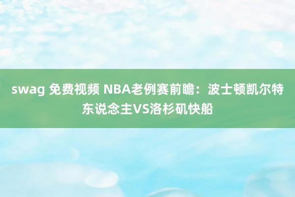 swag 免费视频 NBA老例赛前瞻:波士顿凯尔特东说念主VS洛杉矶快船