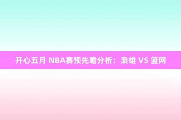 开心五月 NBA赛预先瞻分析:枭雄 VS 篮网