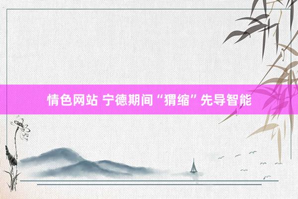 情色网站 宁德期间“猬缩”先导智能