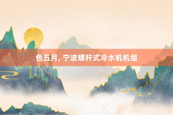色五月， 宁波螺杆式冷水机机组