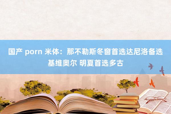 国产 porn 米体：那不勒斯冬窗首选达尼洛备选基维奥尔 明夏首选多古