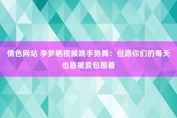 情色网站 李梦晒视频跳手势舞：但愿你们的每天也皆被爱包围着