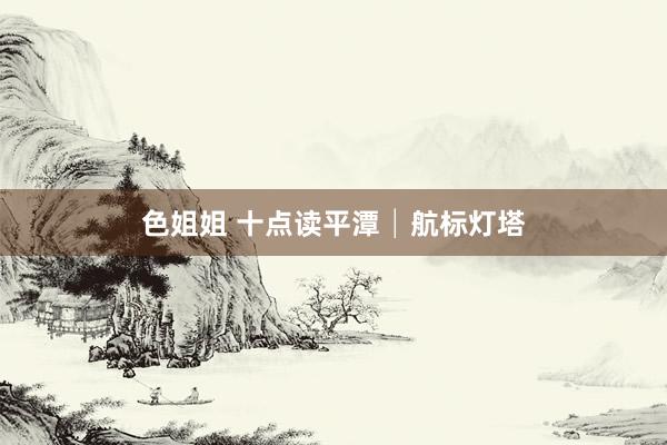色姐姐 十点读平潭│航标灯塔