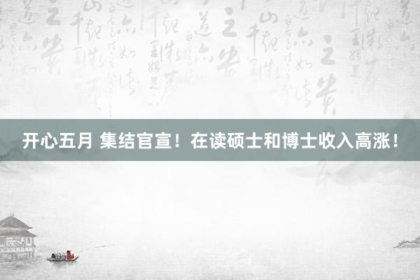 开心五月 集结官宣！在读硕士和博士收入高涨！