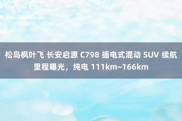 松岛枫叶飞 长安启源 C798 插电式混动 SUV 续航里程曝光，纯电 111km~166km