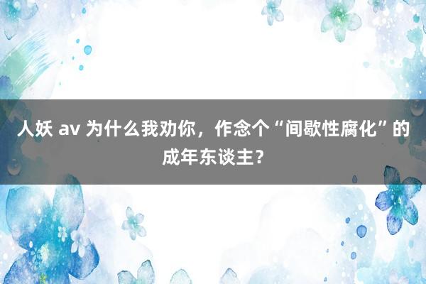 人妖 av 为什么我劝你，作念个“间歇性腐化”的成年东谈主？