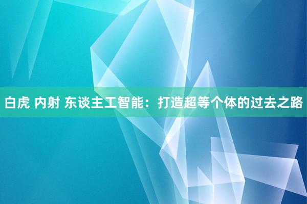 白虎 内射 东谈主工智能：打造超等个体的过去之路