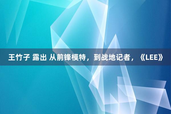 王竹子 露出 从前锋模特，到战地记者，《LEE》