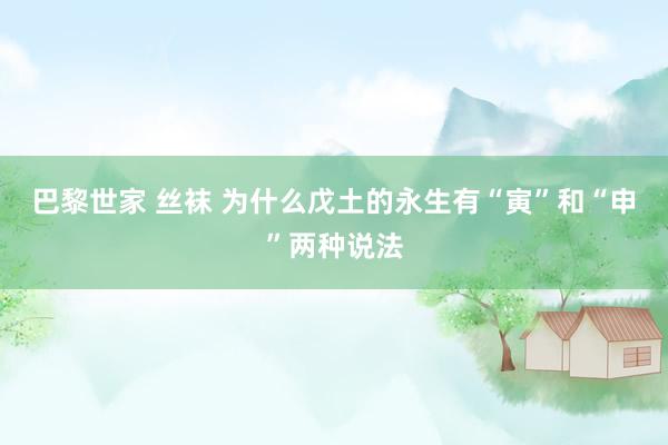 巴黎世家 丝袜 为什么戊土的永生有“寅”和“申”两种说法