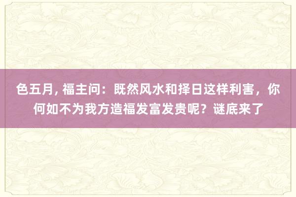 色五月， 福主问：既然风水和择日这样利害，你何如不为我方造福发富发贵呢？谜底来了