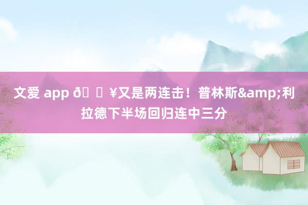 文爱 app 💥又是两连击！普林斯&利拉德下半场回归连中三分