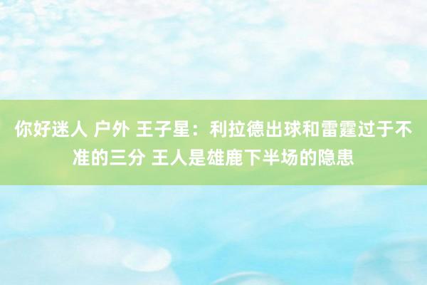 你好迷人 户外 王子星：利拉德出球和雷霆过于不准的三分 王人是雄鹿下半场的隐患