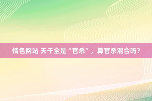 情色网站 天干全是“官杀”，算官杀混合吗？
