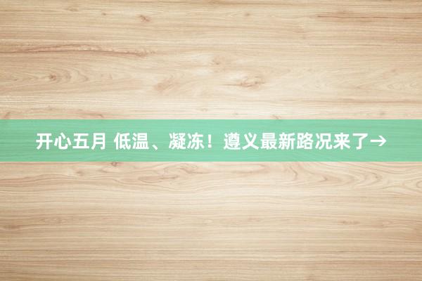 开心五月 低温、凝冻！遵义最新路况来了→