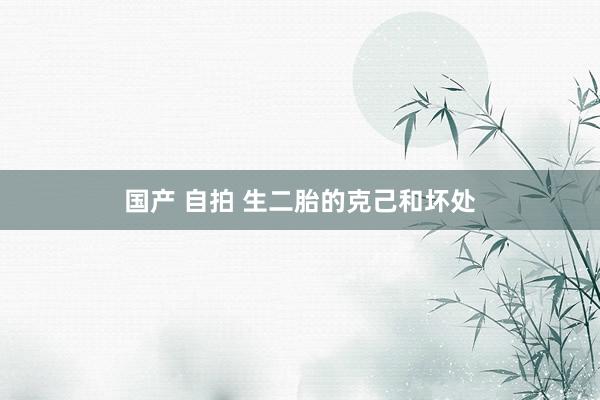 国产 自拍 生二胎的克己和坏处