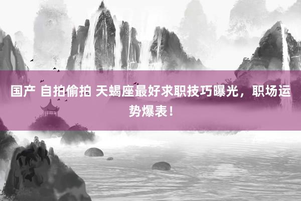 国产 自拍偷拍 天蝎座最好求职技巧曝光，职场运势爆表！