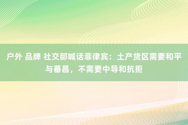 户外 品牌 社交部喊话菲律宾：土产货区需要和平与蕃昌，不需要中导和抗拒